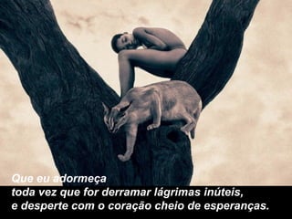 Que eu adormeça toda vez que for derramar lágrimas inúteis, e desperte com o coração cheio de esperanças. 