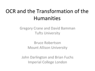 OCR and the Transformation of the Humanities Gregory Crane and David Bamman Tufts University Bruce Robertson Mount Allison University John Darlington and Brian Fuchs Imperial College London 