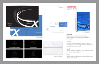 Objective
Explore and create corporate identity
programme and execute visual language for
tech upstart.
Solution
Produce corporate identity system including
stationery suite, marketing materials, direct mail
campaign and advertising.
Result
Strong attention grabbing ID that helps to spur a
successful corporate launch.
Roles
Design direction, art direction, logo design, print
design, production.
xcelerate
corporate identity
the e-business company
xcelerate
One East Broward Blvd.
Suite 800
Ft. Lauderdale, FL 33301
954.713.2770
954.713.2771 Fax
www.xcelerate.com
business card and letterhead
xcelerate
One East Broward Blvd.
Suite 800
Ft. Lauderdale, FL 33301
954.713.2770
954.713.2771 Fax
www.xcelerate.com
bruce frcek
President
the e-business company
xcelerate
One East Broward Blvd.
Suite 800
Ft. Lauderdale, FL 33301
954.713.2770
954.713.2771 Fax
www.xcelerate.com
bruce frcek
President
xcelerate
One East Broward Blvd.
Suite 800
Ft. Lauderdale, FL 33301
954.713.2770
954.713.2771 Fax
www.xcelerate.com
bruce frcek
President
the e-business company
xcelerate
One East Broward Blvd.
Suite 800
Ft. Lauderdale, FL 33301
954.713.2770
954.713.2771 Fax
www.xcelerate.com
bruce frcek
President
media kit folder
direct mail campaign
On June 2, the seas of technology will part.
W A T E R
On June 2, we are planting a whole new way of doing business.
E A R T H
On June 2, the e-business market will be heating up.
F I R E
On June 2, the competition will be blown away.
W I N D
Ad in
 