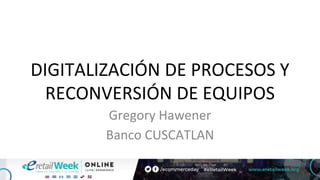 DIGITALIZACIÓN DE PROCESOS Y
RECONVERSIÓN DE EQUIPOS
Gregory Hawener
Banco CUSCATLAN
 