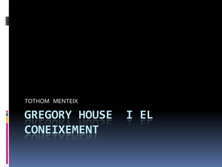 GREGORY HOUSE  I EL CONEIXEMENT ,[object Object],TOTHOM   MENTEIX ,[object Object]