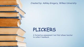 PLICKERS
A formative assessment tool that allows teacher
to collect feedback.
Created by: Ashley Gregory, Wilkes University
 