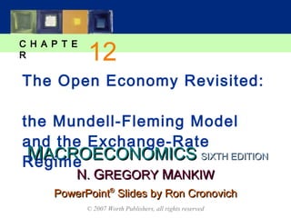 MMACROECONOMICSACROECONOMICS
C H A P T E
R
© 2007 Worth Publishers, all rights reserved
SIXTH EDITIONSIXTH EDITION
PowerPointPowerPoint®®
Slides by Ron CronovichSlides by Ron Cronovich
NN.. GGREGORYREGORY MMANKIWANKIW
The Open Economy Revisited:
the Mundell-Fleming Model
and the Exchange-Rate
Regime
12
 