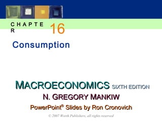 MMACROECONOMICSACROECONOMICS
C H A P T E
R
© 2007 Worth Publishers, all rights reserved
SIXTH EDITIONSIXTH EDITION
PowerPointPowerPoint®®
Slides by Ron CronovichSlides by Ron Cronovich
NN.. GGREGORYREGORY MMANKIWANKIW
Consumption
16
 