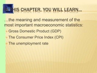IN THIS CHAPTER, YOU WILL LEARN…
…the meaning and measurement of the
most important macroeconomic statistics:
 Gross Domestic Product (GDP)
 The Consumer Price Index (CPI)
 The unemployment rate
 