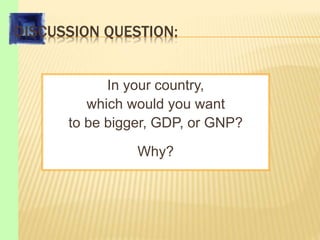 DISCUSSION QUESTION:
In your country,
which would you want
to be bigger, GDP, or GNP?
Why?
 