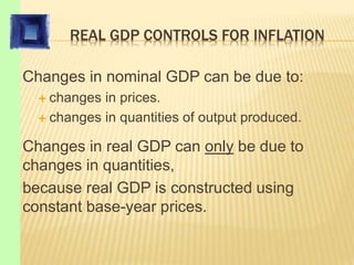 REAL GDP CONTROLS FOR INFLATION
Changes in nominal GDP can be due to:
 changes in prices.
 changes in quantities of output produced.
Changes in real GDP can only be due to
changes in quantities,
because real GDP is constructed using
constant base-year prices.
 