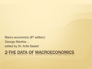 2-THE DATA OF MACROECONOMICS
Macro economics (6th edition)
George Mankiw…
edited by Dr. Arifa Saeed
 