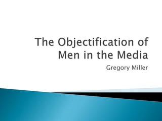 The Objectification of Men in the Media Gregory Miller 