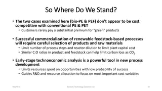 So Where Do We Stand?
• The two cases examined here (bio-PE & PEF) don’t appear to be cost
competitive with conventional P...