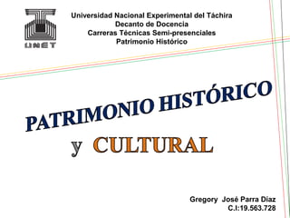 Universidad Nacional Experimental del Táchira
            Decanto de Docencia
    Carreras Técnicas Semi-presenciales
            Patrimonio Histórico




                                 Gregory José Parra Díaz
                                          C.I:19.563.728
 