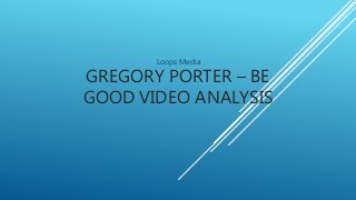 GREGORY PORTER – BE
GOOD VIDEO ANALYSIS
Loops Media
 