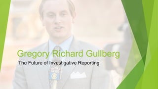 Gregory Richard Gullberg
The Future of Investigative Reporting
 