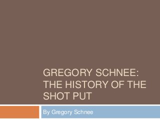 GREGORY SCHNEE:
THE HISTORY OF THE
SHOT PUT
By Gregory Schnee
 