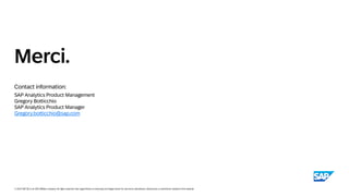 Contact information:
© 2025 SAP SE or an SAP affiliate company. All rights reserved. See Legal Notice on www.sap.com/legal-notice for use terms, disclaimers, disclosures, or restrictions related to this material.
Merci.
Gregory.botticchio@sap.com
SAP Analytics Product Management
Gregory Botticchio
SAP Analytics Product Manager
Gregory.botticchio@sap.com
 