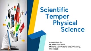 Scientific
Temper
Physical
Science
Persentation by ;
Mr. Md Faizan Alam
Maulana Azad National Urdu University,
Hyderabad
 