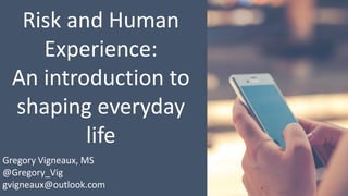 Risk and Human
Experience:
An introduction to
shaping everyday
life
Gregory Vigneaux, MS
@Gregory_Vig
gvigneaux@outlook.com
 
