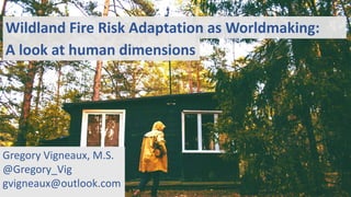 Wildland Fire Risk Adaptation as Worldmaking:
A look at human dimensions
Gregory Vigneaux, M.S.
@Gregory_Vig
gvigneaux@outlook.com
 