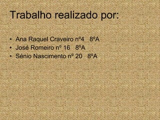 Trabalho realizado por: Ana Raquel Craveiro nº4  8ºA José Romeiro nº 16  8ºA Sénio Nascimento nº 20  8ºA 