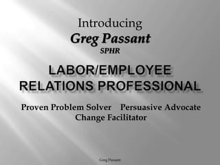 Labor/Employee Relations Professional Greg Passant Introducing Greg Passant SPHR Proven Problem Solver ٠ Persuasive Advocate Change Facilitator 