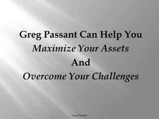 Greg Passant Can Help You Maximize Your AssetsAnd Overcome Your Challenges Greg Passant