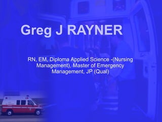 Greg J RAYNER RN, EM, Diploma Applied Science -(Nursing Management), Master of Emergency Management, JP (Qual) 