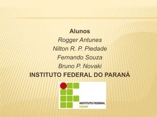Alunos
         Rogger Antunes
       Nilton R. P. Piedade
        Fernando Souza
         Bruno P. Novaki
INSTITUTO FEDERAL DO PARANÁ
 