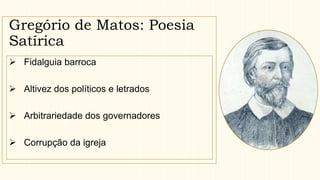 Gregório de Matos: Poesia
Satírica
 Fidalguia barroca
 Altivez dos políticos e letrados
 Arbitrariedade dos governadores
 Corrupção da igreja
 