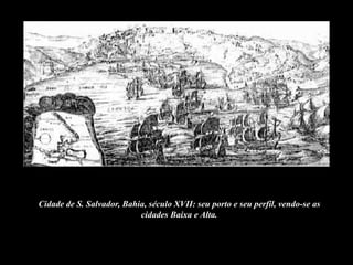 Cidade de S. Salvador, Bahia, século XVII: seu porto e seu perfil, vendo-se as
cidades Baixa e Alta.

 