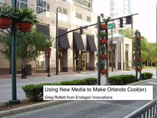 Using New Media to Make Orlando Cool(er) Greg Rollett from Endagon Innovations 