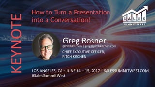 KEYNOTE
Greg Rosner@PitchKitchen | greg@pitchkitchen.com
CHIEF EXECUTIVE OFFICER,
PITCH KITCHEN
LOS ANGELES, CA ~ JUNE 14 – 15, 2017 | SALESSUMMITWEST.COM
#SalesSummitWest
How to Turn a Presentation
into a Conversation!
 