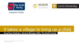 Curtin University is a trademark of Curtin University of Technology
CRICOS Provider Code 00301J
Greg Ryan-Gadsden, General Manager (WA), The Smith Family
14/03/2014
It takes a village to bring up a child
 