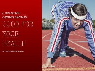 6 REASONS
GIVING BACK IS
GOOD FOR
YOUR
HEALTH
BY GREG SARANGOULIS
 