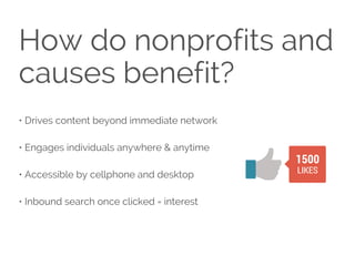 How do nonprofits and
causes benefit?
• Drives content beyond immediate network
• Engages individuals anywhere & anytime
•...