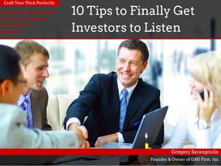 10 Tips to Finally Get
Investors to Listen
Craft Your Pitch Perfectly:
Founder & Owner of GMI First, Inc.
Gregory Sarangoulis
Greg Sarangoulis
 