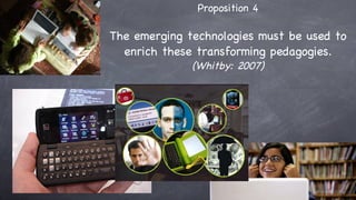 Proposition 4 The emerging technologies must be used to enrich these transforming pedagogies. (Whitby: 2007) 