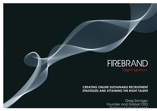 CREATING ONLINE SUSTAINABLE RECRUITMENT
STRATEGIES AND ATTAINING THE RIGHT TALENT


                          Greg Savage:
               Founder and Global CEO
                •Firebrand Talent Search
 