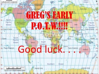 GREG’S EARLY P.O.T.W.!!!! Good luck. . . .  