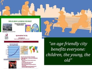 “an age friendly city
   benefits everyone:
children, the young, the
           old”
 