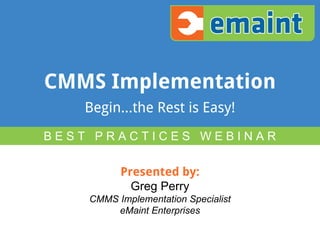 CMMS Implementation 
Begin...the Rest is Easy! 
B E S T P R A C T I C E S W E B I N A R 
Presented by: 
Greg Perry 
CMMS Implementation Specialist 
eMaint Enterprises 
 