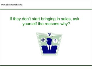 www.salesmarket.co.nz




        If they don’t start bringing in sales, ask
                yourself the reasons why?
 