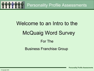 Personality Profile Assessments



                   Welcome to an Intro to the
                     McQuaig Word Survey
                              For The

                      Business Franchise Group



                                                 Personality Profile Assessments
© Copyright 2005
 