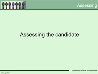 Assessing




                   Assessing the candidate




                                       Personality Profile Assessments
© Copyright 2005
 