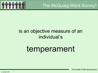 The McQuaig Word Survey®




                   is an objective measure of an
                             individual’s

                      temperament

                                           Personality Profile Assessments
© Copyright 2005
 