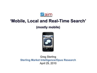 Greg Sterling Sterling Market Intelligence/Opus Research April 29, 2010 ‘ Mobile, Local and Real-Time Search’ (mostly mobile) 
