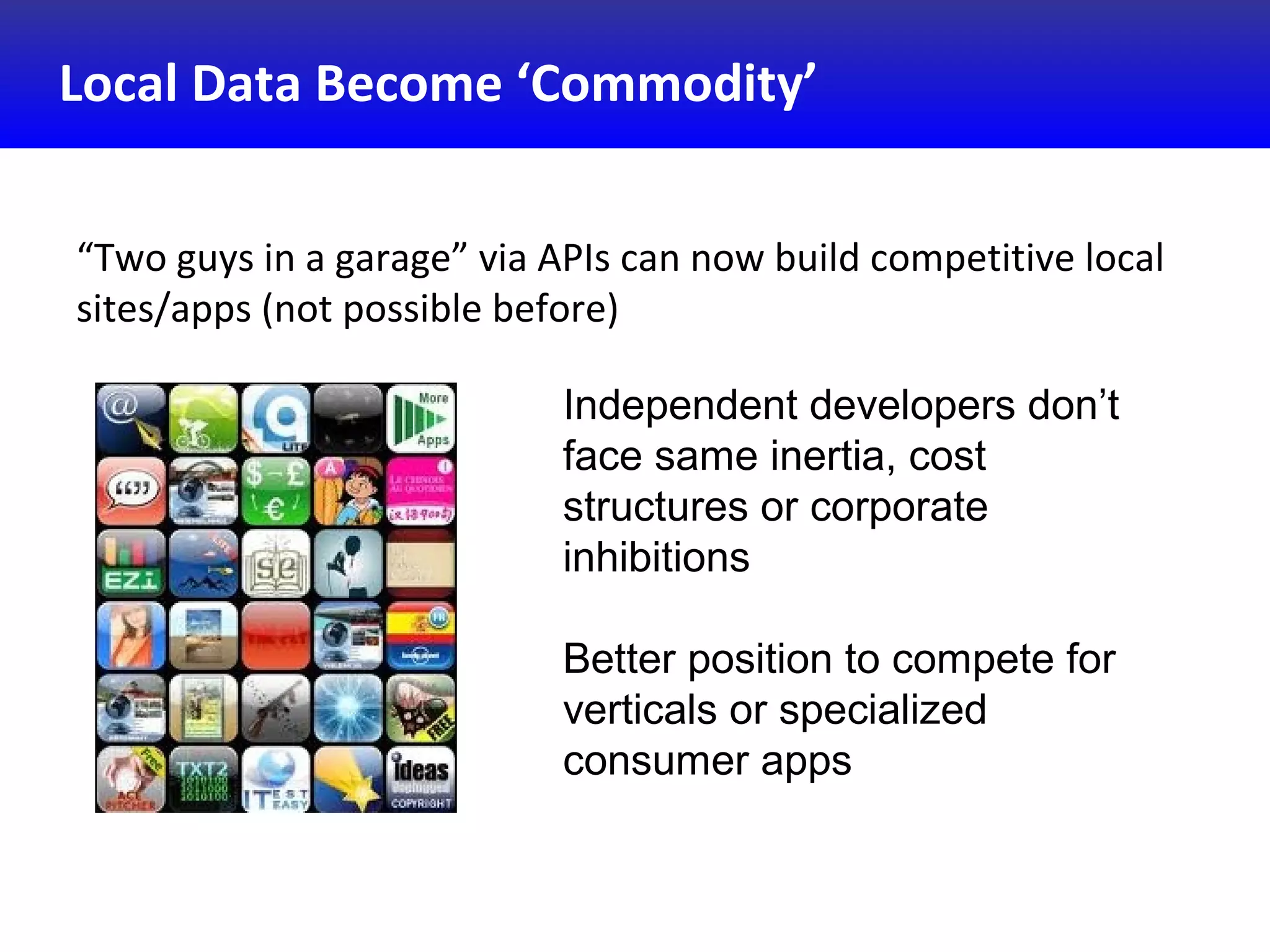 Local Data Become ‘Commodity’
“Two guys in a garage” via APIs can now build competitive local
sites/apps (not possible before)
Independent developers don’t
face same inertia, cost
structures or corporate
inhibitions
Better position to compete for
verticals or specialized
consumer apps
 