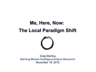 Greg Sterling
Sterling Market Intelligence/Opus Research
November 18, 2010
Me, Here, Now:Me, Here, Now:
The Local Paradigm ShiftThe Local Paradigm Shift
 