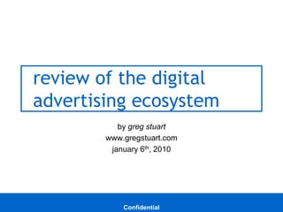 review of the digital
                advertising ecosystem
                             by greg stuart
                          www.gregstuart.com
                           january 6th, 2010




Prepared by Greg Stuart
greg@gregstuart.com                            1
                              Confidential
 