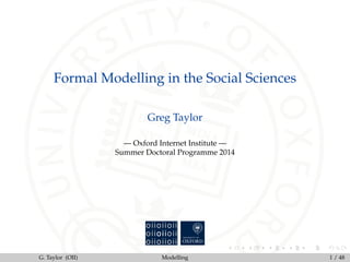 Formal Modelling in the Social Sciences
Greg Taylor
— Oxford Internet Institute —
Summer Doctoral Programme 2014
G. Taylor (OII) Modelling 1 / 48
 