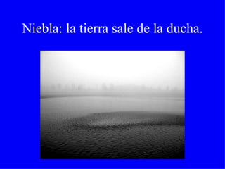 Niebla: la tierra sale de la ducha. 